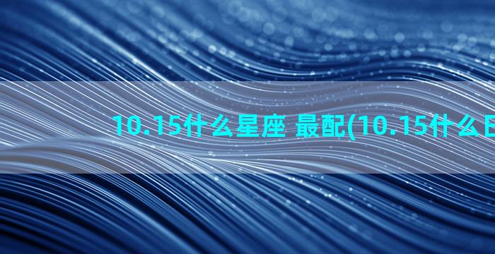 10.15什么星座 最配(10.15什么日子)